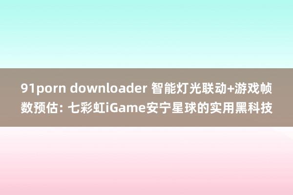 91porn downloader 智能灯光联动+游戏帧数预估: 七彩虹iGame安宁星球的实用黑科技