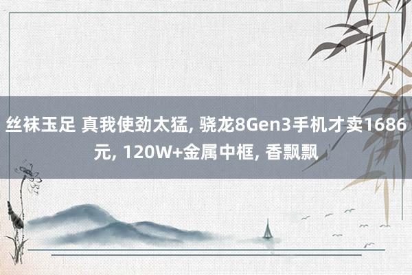 丝袜玉足 真我使劲太猛， 骁龙8Gen3手机才卖1686元， 120W+金属中框， 香飘飘
