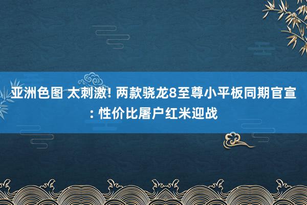 亚洲色图 太刺激! 两款骁龙8至尊小平板同期官宣: 性价比屠户红米迎战