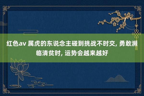 红色av 属虎的东说念主碰到挑战不时交， 勇敢濒临清贫时， 运势会越来越好
