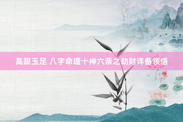 高跟玉足 八字命理十神六亲之劫财详备领悟