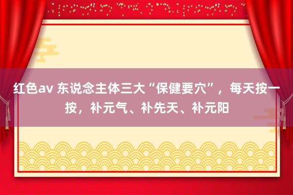 红色av 东说念主体三大“保健要穴”，每天按一按，补元气、补先天、补元阳