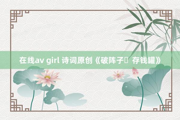在线av girl 诗词原创《破阵子・存钱罐》
