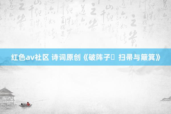红色av社区 诗词原创《破阵子・扫帚与簸箕》