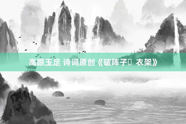 高跟玉足 诗词原创《破阵子・衣架》