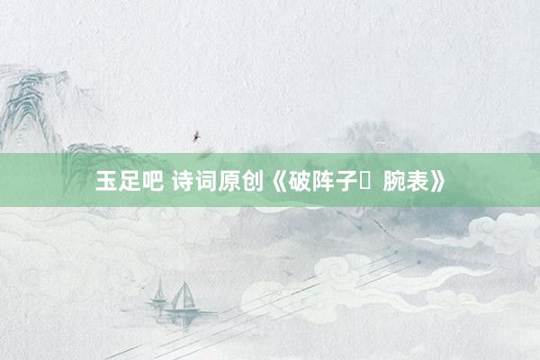 玉足吧 诗词原创《破阵子・腕表》