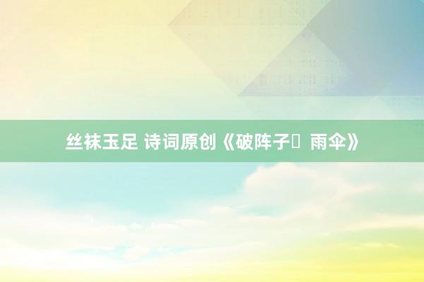 丝袜玉足 诗词原创《破阵子・雨伞》