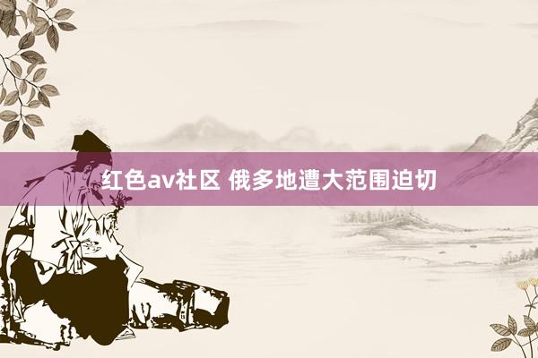 红色av社区 俄多地遭大范围迫切